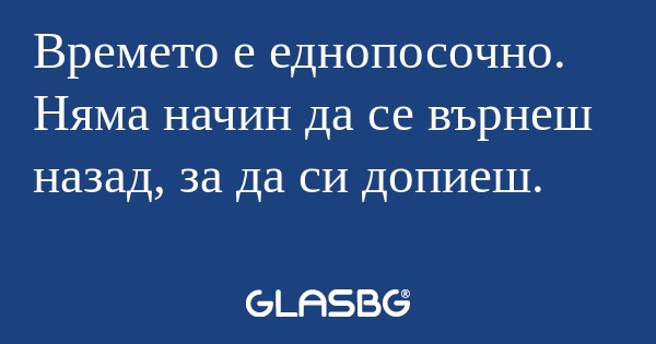 Времето е еднопосочно. Няма начин...