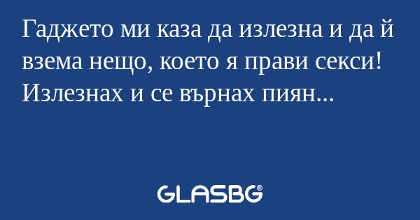 Гаджето ми каза да излезна и да...