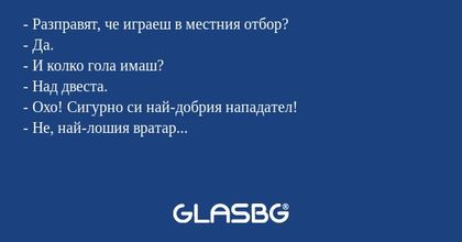 - Разправят, че играеш в местния отбор?
- Да.
- И колко гола имаш?
- Над двеста.
- Охо! Сигурно си най-добрия нападател!
- Не, най-лошия вратар...