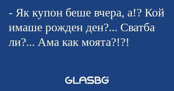Як купон беше вчера, а!? Кой...