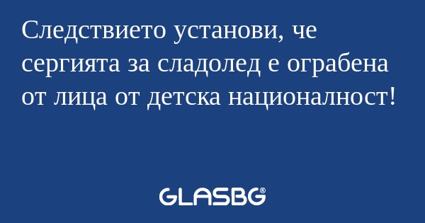 Следствието установи, че сергията...