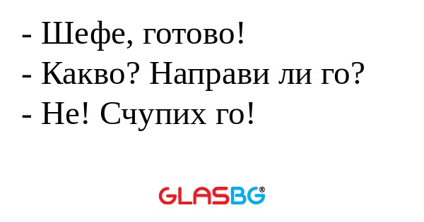 Шефе, готово! - Какво? Направи...