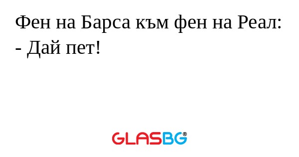 Фен на Барса към фен на Реал:
- Дай пет!