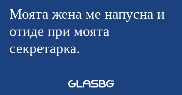 Моята жена ме напусна и отиде при...
