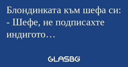 Блондинката към шефа си: - Шефе...