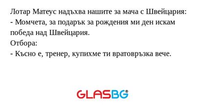 Лотар Матеус надъхва нашите за мача с Швейцария:
- Момчета, за подарък за рождения ми ден искам победа над Швейцария.
Отбора:
- Късно е, тренер, купихме ти вратовръзка вече.