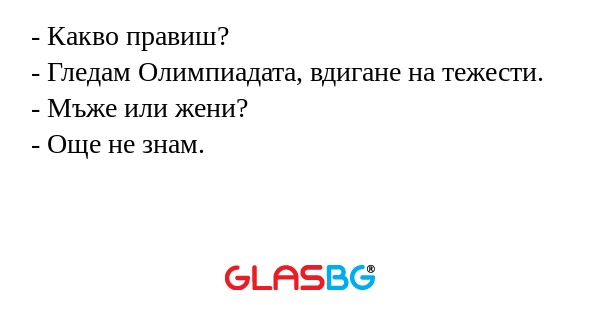 - Какво правиш?
- Гледам Олимпиадата, вдигане на тежести.
- Мъже или жени?
- Още не знам.