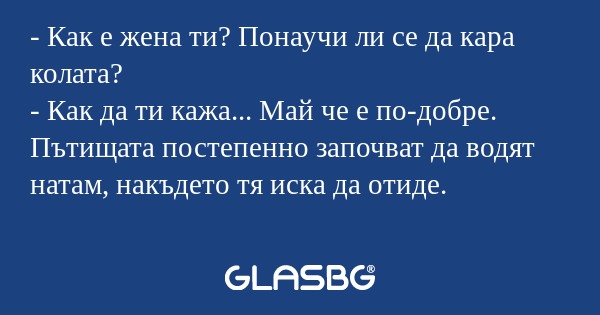 Как е жена ти? Понаучи ли се...