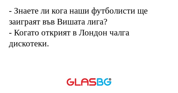 - Знаете ли кога наши футболисти ще заиграят във Вишата лига?
- Когато открият в Лондон чалга дискотеки.