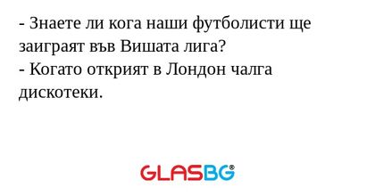 - Знаете ли кога наши футболисти ще заиграят във Вишата лига?
- Когато открият в Лондон чалга дискотеки.