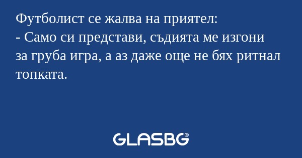 Футболист се жалва на приятел:
- Само си представи, съдията ме изгони за груба игра, а аз даже още не бях ритнал топката.