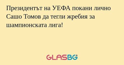 Президентът на УЕФА покани лично Сашо Томов да тегли жребия за шампионската лига!
