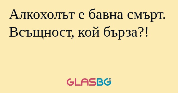 Алкохолът е бавна смърт. Всъщност...