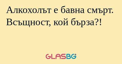 Алкохолът е бавна смърт. Всъщност...