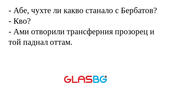 - Абе, чухте ли какво станало с Бербатов?
- Кво?
- Ами отворили трансферния прозорец и той паднал оттам.