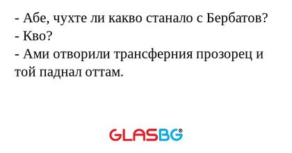 - Абе, чухте ли какво станало с Бербатов?
- Кво?
- Ами отворили трансферния прозорец и той паднал оттам.