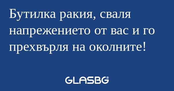 Бутилка ракия, сваля напрежението...