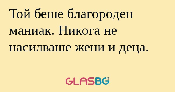 Той беше благороден маниак. Никога...