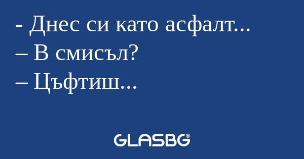 Днес си като асфалт... – В смисъл...