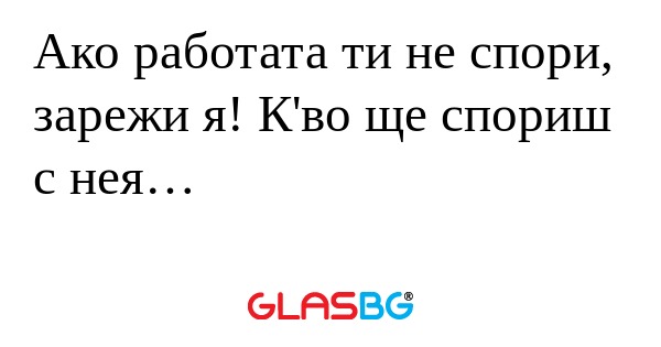Ако работата ти не спори, зарежи...