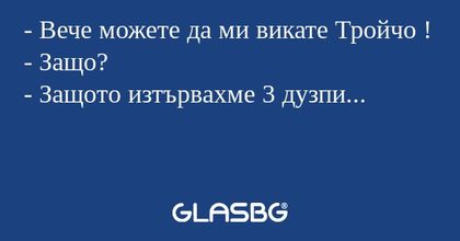 - Вече можете да ми викате Тройчо !
- Защо?
- Защото изтървахме 3 дузпи...