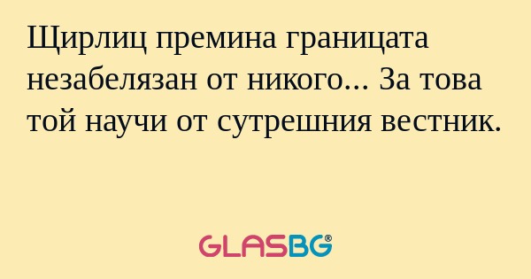Щирлиц премина границата незабелязан...