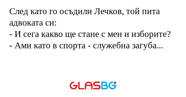След като го осъдили Лечков, той пита адвоката си:
- И сега какво ще стане с мен и изборите?
- Ами като в спорта - служебна загуба...
