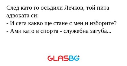 След като го осъдили Лечков, той пита адвоката си:
- И сега какво ще стане с мен и изборите?
- Ами като в спорта - служебна загуба...