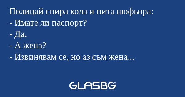 Полицай спира кола и пита шофьора...