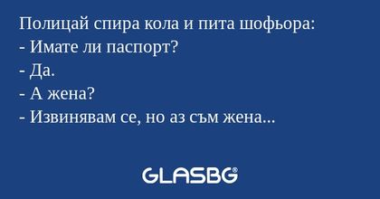 Полицай спира кола и пита шофьора...