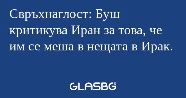 Свръхнаглост: Буш критикува Иран...