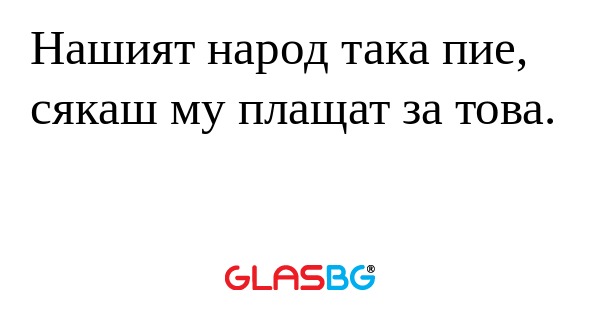 Нашият народ така пие, сякаш му...