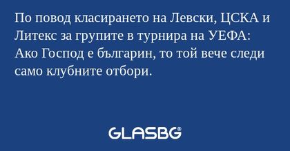 По повод класирането на Левски, ЦСКА и Литекс за групите в турнира на УЕФА:
Ако Господ е българин, то той вече следи само клубните отбори.
