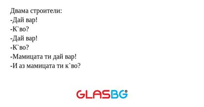 Двама строители: -Дай вар! -К`во...