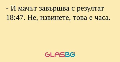 - И мачът завършва с резултат 18:47. Не, извинете, това е часа.