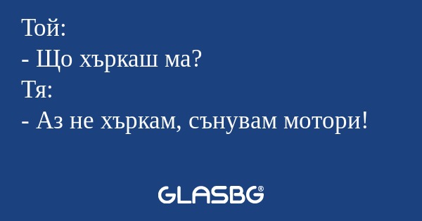 Той: - Що хъркаш ма? Тя: - Аз не...