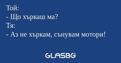 Той: - Що хъркаш ма? Тя: - Аз не...