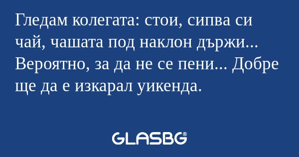Гледам колегата: стои, сипва си...