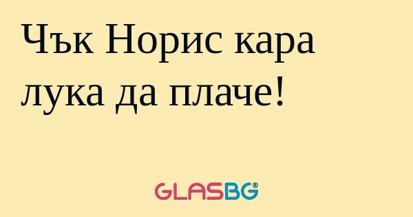 Чък Норис кара лука да плаче...