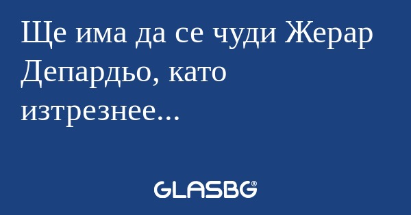 Ще има да се чуди Жерар Депардьо...
