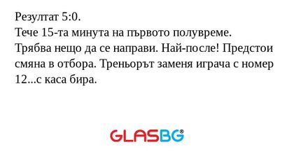 Резултат 5:0.
Тече 15-та минута на първото полувреме.
Трябва нещо да се направи. Най-после! Предстои смяна в отбора. Треньорът заменя играча с номер 12...с каса бира.