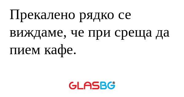 Прекалено рядко се виждаме, че...