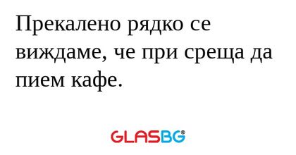 Прекалено рядко се виждаме, че...