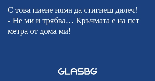 С това пиене няма да стигнеш далеч...