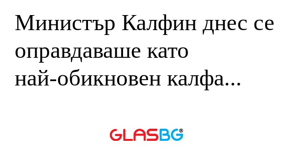 Министър Калфин днес се оправдаваше...