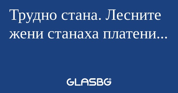 Трудно стана. Лесните жени станаха...