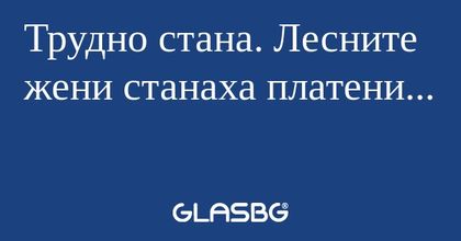 Трудно стана. Лесните жени станаха...