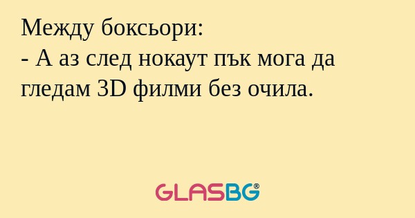 Между боксьори:
- А аз след нокаут пък мога да гледам 3D филми без очила.