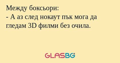 Между боксьори:
- А аз след нокаут пък мога да гледам 3D филми без очила.