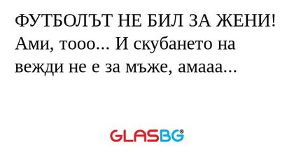 ФУТБОЛЪТ НЕ БИЛ ЗА ЖЕНИ! Ами, тооо...